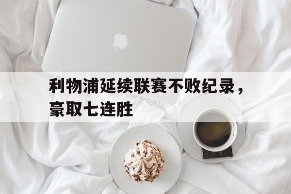 包含利物浦延续联赛不败纪录，豪取七连胜的词条