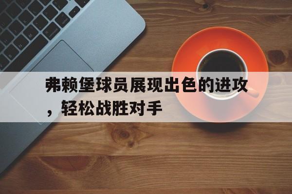弗赖堡球员展现出色的进攻，轻松战胜对手的简单介绍