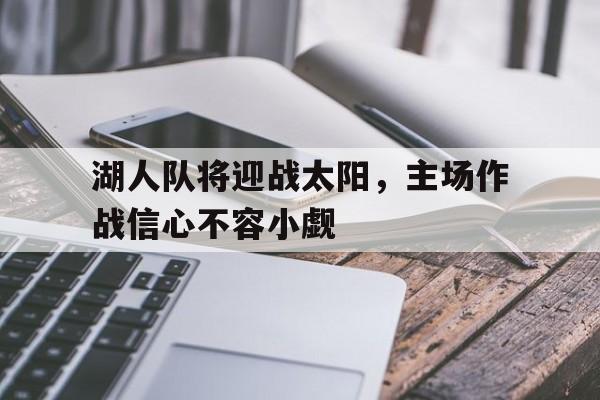 湖人队将迎战太阳，主场作战信心不容小觑的简单介绍
