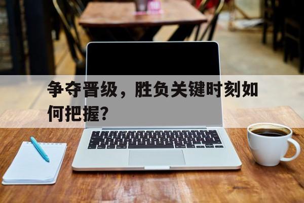关于争夺晋级，胜负关键时刻如何把握？的信息
